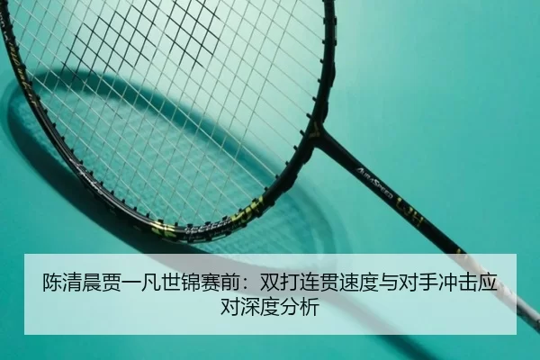 陈清晨贾一凡世锦赛前：双打连贯速度与对手冲击应对深度分析