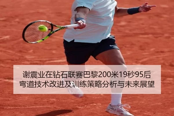 谢震业在钻石联赛巴黎200米19秒95后弯道技术改进及训练策略分析与未来展望