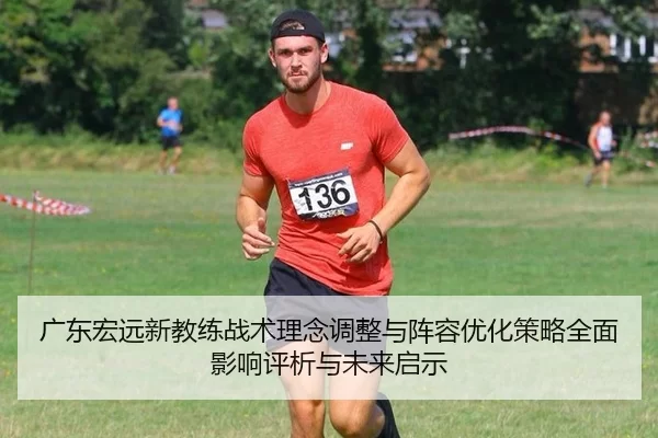 广东宏远新教练战术理念调整与阵容优化策略全面影响评析与未来启示