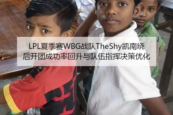 LPL夏季赛WBG战队TheShy凯南绕后开团成功率回升与队伍指挥决策优化