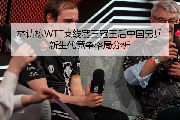 林诗栋WTT支线赛三冠王后中国男乒新生代竞争格局分析