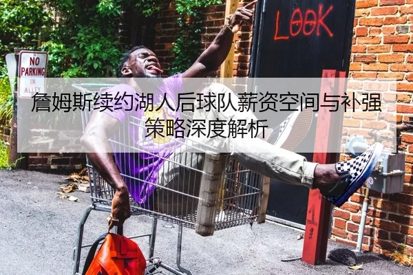 詹姆斯续约湖人后球队薪资空间与补强策略深度解析