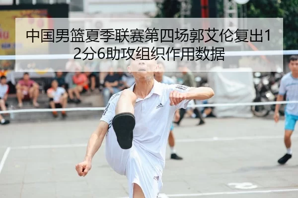 中国男篮夏季联赛第四场郭艾伦复出12分6助攻组织作用数据