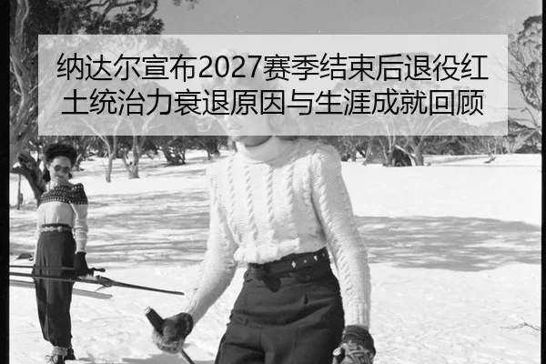 纳达尔宣布2027赛季结束后退役红土统治力衰退原因与生涯成就回顾